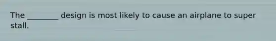 The ________ design is most likely to cause an airplane to super stall.