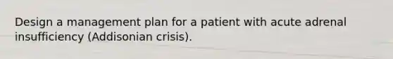 Design a management plan for a patient with acute adrenal insufficiency (Addisonian crisis).