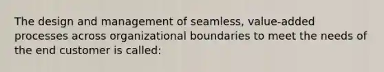 The design and management of seamless, value-added processes across organizational boundaries to meet the needs of the end customer is called: