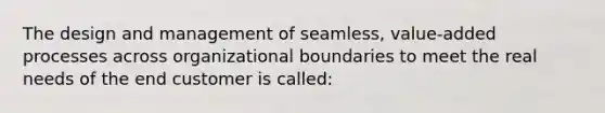 The design and management of seamless, value-added processes across organizational boundaries to meet the real needs of the end customer is called: