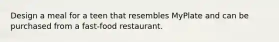 Design a meal for a teen that resembles MyPlate and can be purchased from a fast-food restaurant.
