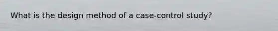 What is the design method of a case-control study?