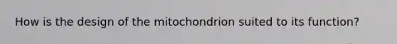 How is the design of the mitochondrion suited to its function?