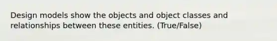 Design models show the objects and object classes and relationships between these entities. (True/False)