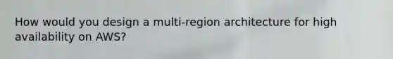 How would you design a multi-region architecture for high availability on AWS?