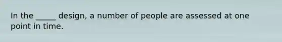 In the _____ design, a number of people are assessed at one point in time.