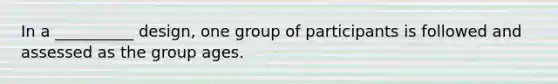 In a __________ design, one group of participants is followed and assessed as the group ages.