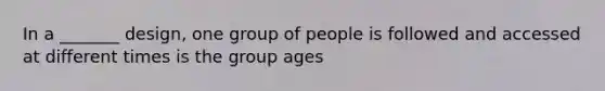 In a _______ design, one group of people is followed and accessed at different times is the group ages