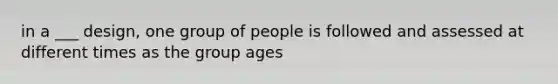 in a ___ design, one group of people is followed and assessed at different times as the group ages