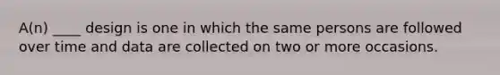 A(n) ____ design is one in which the same persons are followed over time and data are collected on two or more occasions.