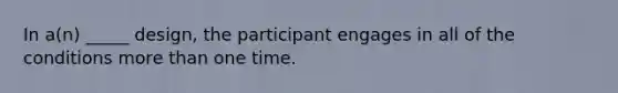 In a(n) _____ design, the participant engages in all of the conditions <a href='https://www.questionai.com/knowledge/keWHlEPx42-more-than' class='anchor-knowledge'>more than</a> one time.