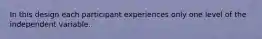 In this design each participant experiences only one level of the independent variable.