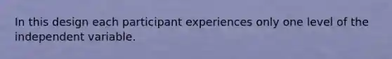 In this design each participant experiences only one level of the independent variable.