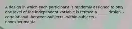 A design in which each participant is randomly assigned to only one level of the independent variable is termed a _____ design. -correlational -between-subjects -within-subjects -nonexperimental