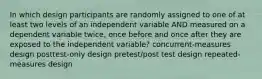 In which design participants are randomly assigned to one of at least two levels of an independent variable AND measured on a dependent variable twice, once before and once after they are exposed to the independent variable? concurrent-measures design posttest-only design pretest/post test design repeated-measures design