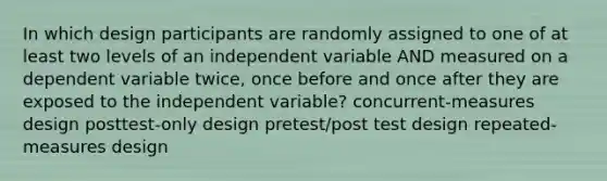 In which design participants are randomly assigned to one of at least two levels of an independent variable AND measured on a dependent variable twice, once before and once after they are exposed to the independent variable? concurrent-measures design posttest-only design pretest/post test design repeated-measures design