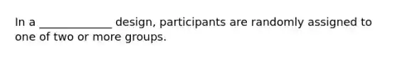 In a _____________ design, participants are randomly assigned to one of two or more groups.