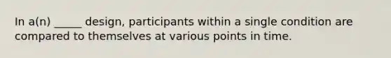In a(n) _____ design, participants within a single condition are compared to themselves at various points in time.