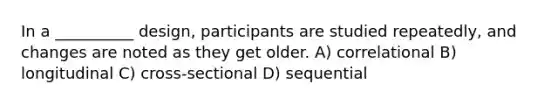 In a __________ design, participants are studied repeatedly, and changes are noted as they get older. A) correlational B) longitudinal C) cross-sectional D) sequential