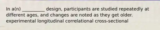 In a(n) __________ design, participants are studied repeatedly at different ages, and changes are noted as they get older. experimental longitudinal correlational cross-sectional