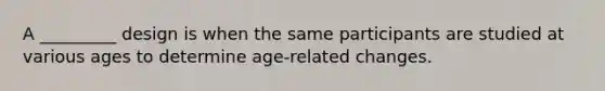 A _________ design is when the same participants are studied at various ages to determine age-related changes.