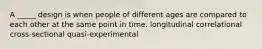 A _____ design is when people of different ages are compared to each other at the same point in time. longitudinal correlational cross-sectional quasi-experimental