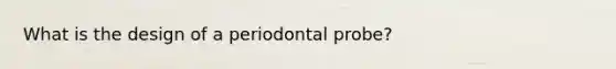 What is the design of a periodontal probe?