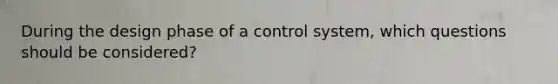 During the design phase of a control system, which questions should be considered?