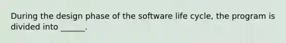 During the design phase of the software life cycle, the program is divided into ______.