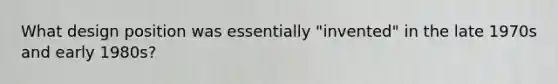 What design position was essentially "invented" in the late 1970s and early 1980s?