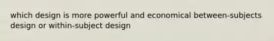 which design is more powerful and economical between-subjects design or within-subject design