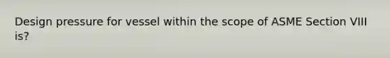 Design pressure for vessel within the scope of ASME Section VIII is?