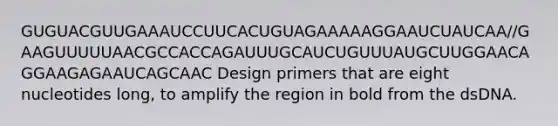 GUGUACGUUGAAAUCCUUCACUGUAGAAAAAGGAAUCUAUCAA//GAAGUUUUUAACGCCACCAGAUUUGCAUCUGUUUAUGCUUGGAACAGGAAGAGAAUCAGCAAC Design primers that are eight nucleotides long, to amplify the region in bold from the dsDNA.