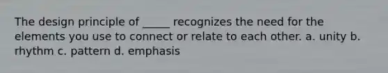 The design principle of _____ recognizes the need for the elements you use to connect or relate to each other. a. unity b. rhythm c. pattern d. emphasis