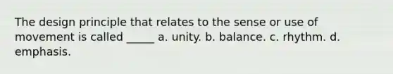 The design principle that relates to the sense or use of movement is called _____ a. unity. b. balance. c. rhythm. d. emphasis.