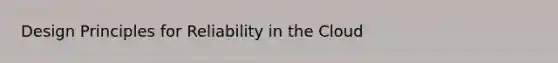 Design Principles for Reliability in the Cloud