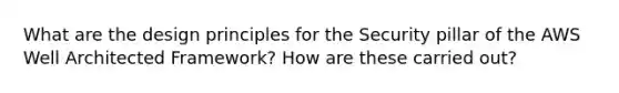 What are the design principles for the Security pillar of the AWS Well Architected Framework? How are these carried out?