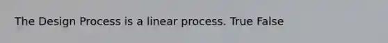 The Design Process is a linear process. True False