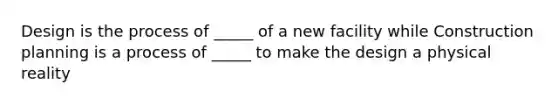 Design is the process of _____ of a new facility while Construction planning is a process of _____ to make the design a physical reality