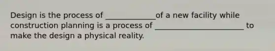 Design is the process of _____________of a new facility while construction planning is a process of _______________________ to make the design a physical reality.