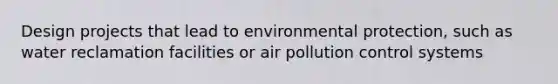 Design projects that lead to environmental protection, such as water reclamation facilities or air pollution control systems