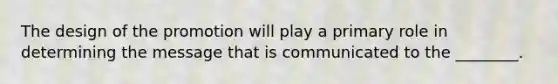 The design of the promotion will play a primary role in determining the message that is communicated to the ________.