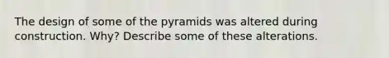 The design of some of the pyramids was altered during construction. Why? Describe some of these alterations.