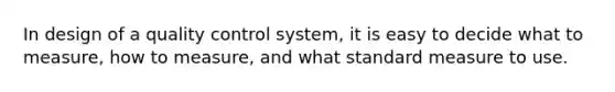 In design of a quality control system, it is easy to decide what to measure, how to measure, and what standard measure to use.