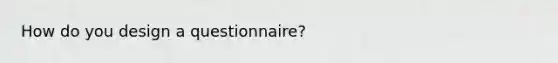 How do you design a questionnaire?