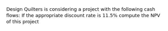 Design Quilters is considering a project with the following cash flows: If the appropriate discount rate is 11.5% compute the NPV of this project