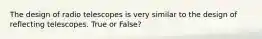 The design of radio telescopes is very similar to the design of reflecting telescopes. True or False?