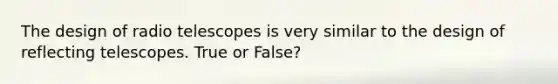 The design of radio telescopes is very similar to the design of reflecting telescopes. True or False?