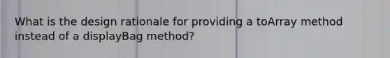 What is the design rationale for providing a toArray method instead of a displayBag method?