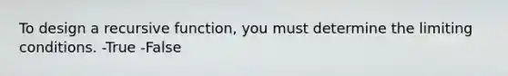 To design a recursive function, you must determine the limiting conditions. -True -False